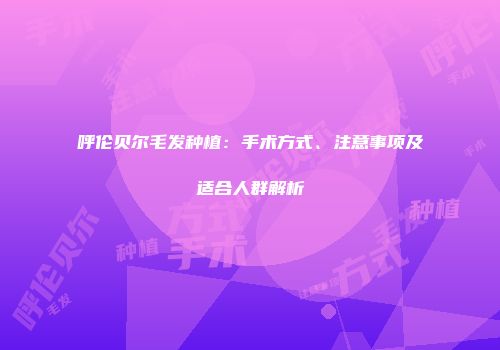 呼伦贝尔毛发种植：手术方式、注意事项及适合人群解析