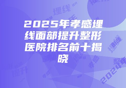 2025年孝感埋线面部提升整形医院排名前十揭晓