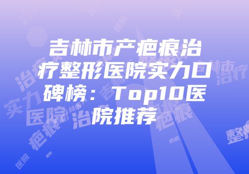 吉林市产疤痕治疗整形医院实力口碑榜：Top10医院推荐