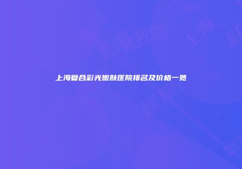 上海复合彩光嫩肤医院排名及价格一览