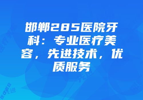 邯郸285医院牙科：专业医疗美容，先进技术，优质服务