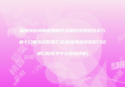 鹤壁市自身脂肪隆胸手术整形医院综合实力前十口碑排名整理汇总(鹤壁美林苑整形门诊部口腔医学中心亮相榜首)