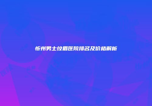 忻州男士纹眉医院排名及价格解析