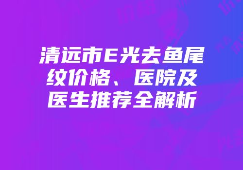 清远市E光去鱼尾纹价格、医院及医生推荐全解析