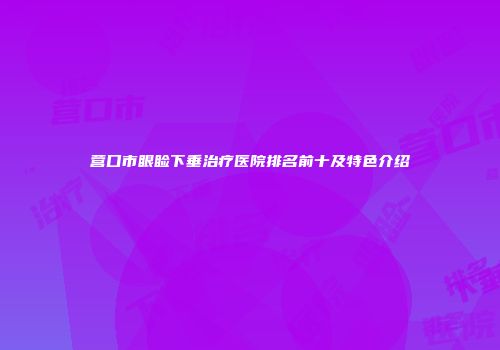营口市眼睑下垂治疗医院排名前十及特色介绍