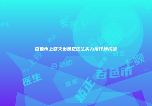 百色市上颚突出矫正医生实力排行榜揭晓