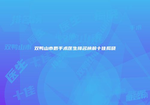 双鸭山市唇手术医生排名榜前十佳揭晓