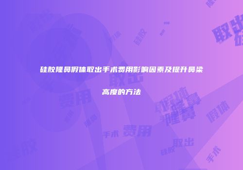 硅胶隆鼻假体取出手术费用影响因素及提升鼻梁高度的方法