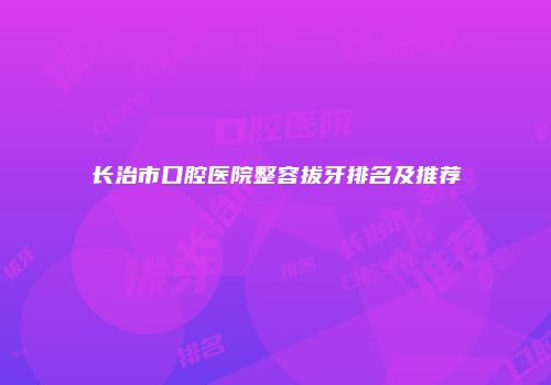 长治市口腔医院整容拔牙排名及推荐