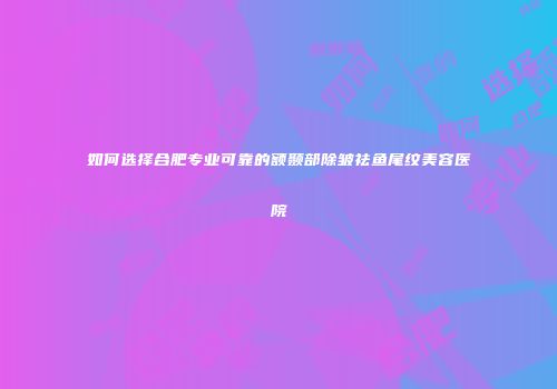 如何选择合肥专业可靠的额颞部除皱祛鱼尾纹美容医院