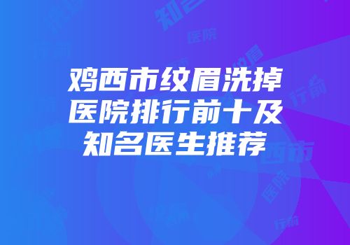 鸡西市纹眉洗掉医院排行前十及知名医生推荐