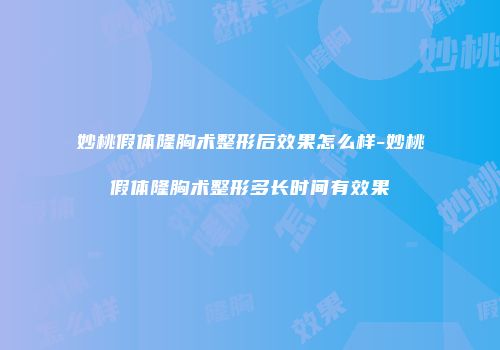 妙桃假体隆胸术整形后效果怎么样-妙桃假体隆胸术整形多长时间有效果
