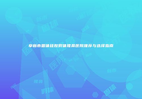 阜新市固体硅胶假体隆鼻医院推荐与选择指南