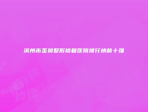 滨州市歪鼻整形修复医院排行榜前十强