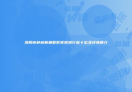洛阳市种植鬓角整形医院排行前十位及详情简介