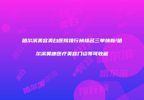 哈尔滨美容美白医院排行榜排名三单焕新!哈尔滨奥康医疗美容门诊等可收藏
