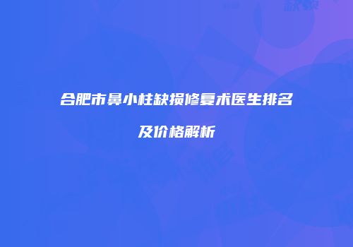 合肥市鼻小柱缺损修复术医生排名及价格解析