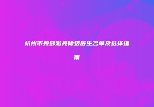 杭州市颈部激光除皱医生名单及选择指南