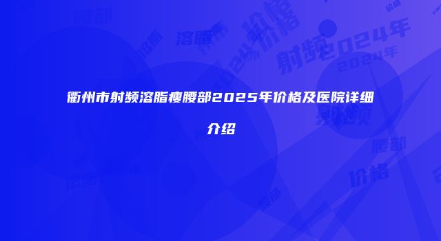 衢州市射频溶脂瘦腰部2025年价格及医院详细介绍