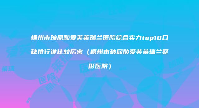 梧州市玻尿酸爱芙莱瑞兰医院综合实力top10口碑排行谁比较厉害（梧州市玻尿酸爱芙莱瑞兰整形医院）