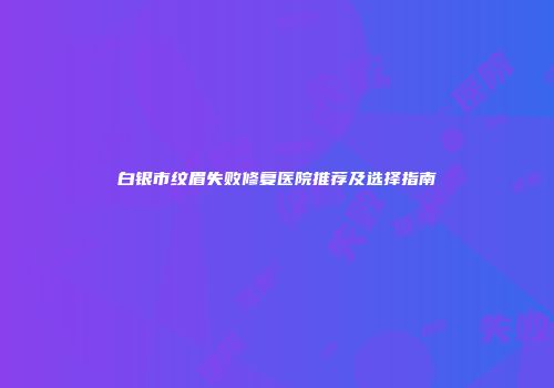 白银市纹眉失败修复医院推荐及选择指南