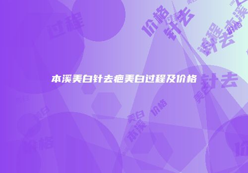 本溪美白针去疤美白过程及价格