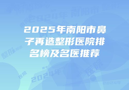 2025年南阳市鼻子再造整形医院排名榜及名医推荐