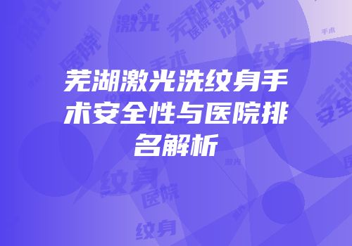 芜湖激光洗纹身手术安全性与医院排名解析