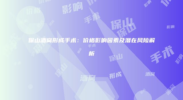 保山酒窝形成手术：价格影响因素及潜在风险解析