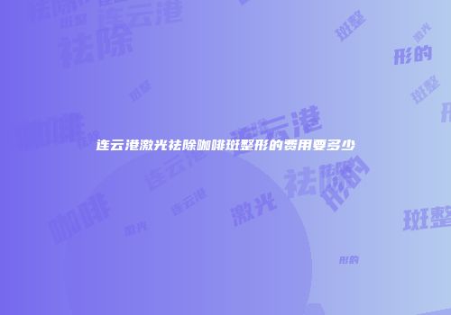 连云港激光祛除咖啡斑整形的费用要多少