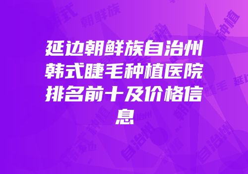 延边朝鲜族自治州韩式睫毛种植医院排名前十及价格信息