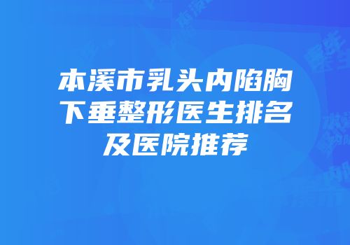 本溪市乳头内陷胸下垂整形医生排名及医院推荐