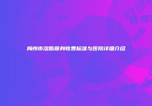 梅州市溶脂瘦身收费标准与医院详细介绍