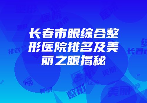 长春市眼综合整形医院排名及美丽之眼揭秘