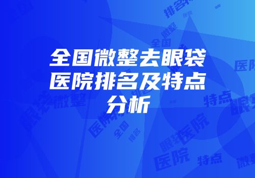 全国微整去眼袋医院排名及特点分析
