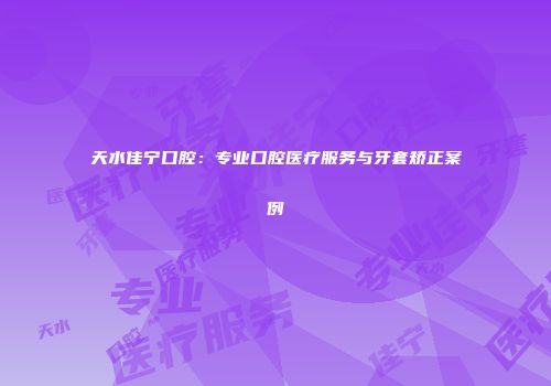 天水佳宁口腔：专业口腔医疗服务与牙套矫正案例