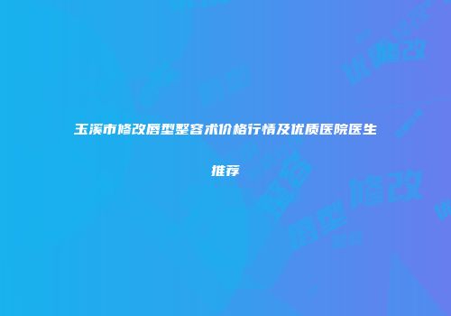 玉溪市修改唇型整容术价格行情及优质医院医生推荐