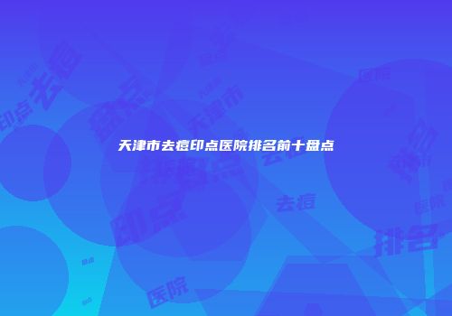 天津市去痘印点医院排名前十盘点