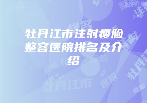 牡丹江市注射瘦脸整容医院排名及介绍