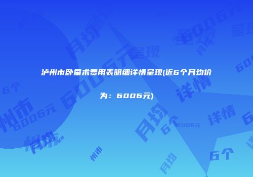 泸州市卧蚕术费用表明细详情呈现(近6个月均价为：6006元)