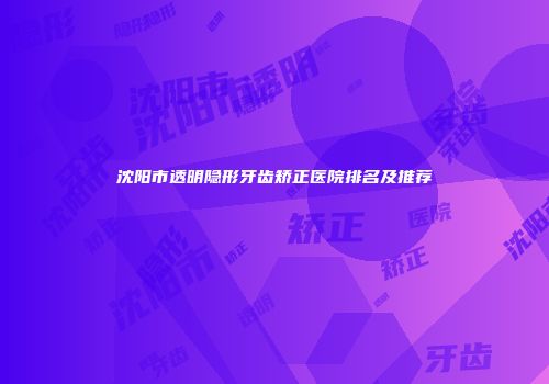 沈阳市透明隐形牙齿矫正医院排名及推荐