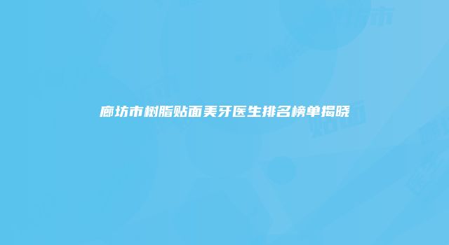 廊坊市树脂贴面美牙医生排名榜单揭晓