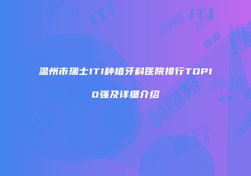 温州市瑞士ITI种植牙科医院排行TOP10强及详细介绍