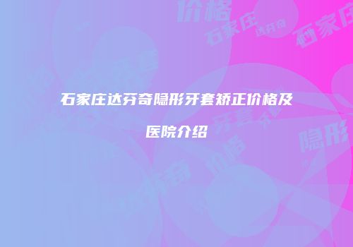 石家庄达芬奇隐形牙套矫正价格及医院介绍