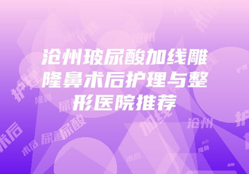 沧州玻尿酸加线雕隆鼻术后护理与整形医院推荐