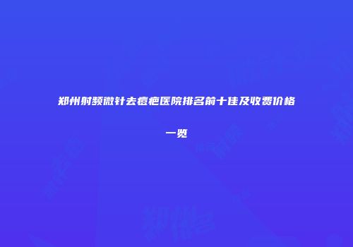 郑州射频微针去痘疤医院排名前十佳及收费价格一览