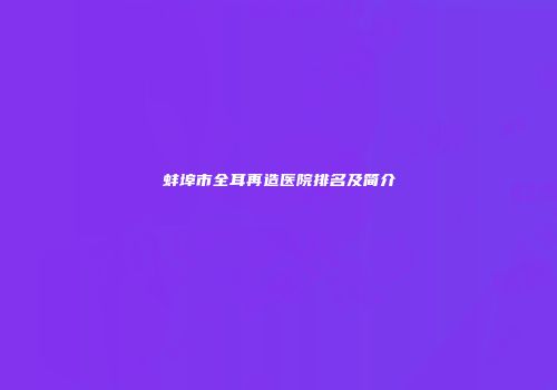 蚌埠市全耳再造医院排名及简介
