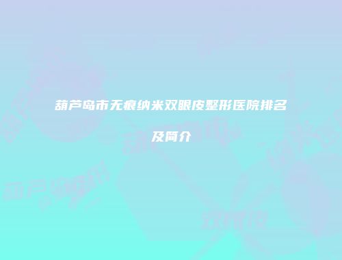 葫芦岛市无痕纳米双眼皮整形医院排名及简介