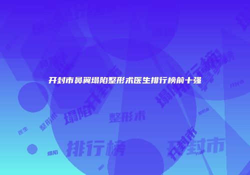 开封市鼻翼塌陷整形术医生排行榜前十强