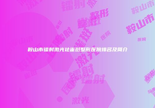 鞍山市镭射激光祛雀斑整形医院排名及简介